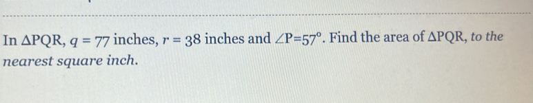 In △ PQR, q=77 inches, r=38 inches and ∠ P=57°. Find the area of △ PQR , to the 
nearest square inch.