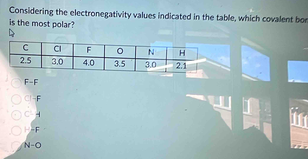 Considering the electronegativity values indicated in the table, which covalent bor
is the most polar?
F-F
CI-F
C-H
H-F
N-O