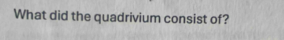 What did the quadrivium consist of?