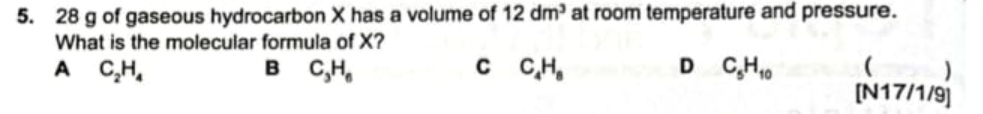 28 g of gaseous hydrocarbon X has a volume of 12dm^3 at room temperature and pressure.
What is the molecular formula of X?
B C_3H_6
C C_4H_8
D C_5H_10 (
A C_2H_4 [N17/1/9]