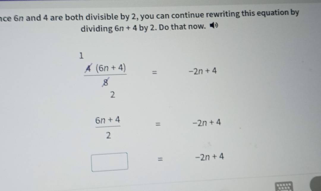 nce 6n and 4 are both divisible by 2, you can continue rewriting this equation by 
dividing 6n+4by2. Do that now.
^11 (A'(6n+4))/8 =-2n+4
2
 (6n+4)/2 = -2n+4
□ =
-2n+4