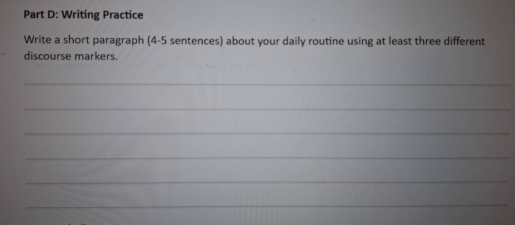 Writing Practice 
Write a short paragraph (4-5 sentences) about your daily routine using at least three different 
discourse markers. 
_ 
_ 
_ 
_ 
_ 
_