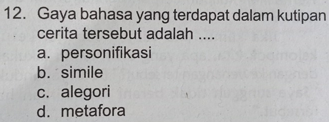 Gaya bahasa yang terdapat dalam kutipan
cerita tersebut adalah ....
a. personifikasi
b. simile
c. alegori
d. metafora