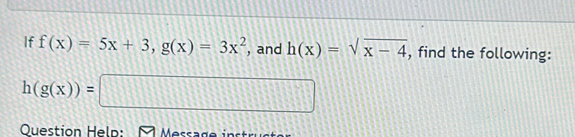 If f(x)=5x+3, g(x)=3x^2 , and h(x)=sqrt(x-4) , find the following:
h(g(x))=□
Question Help: Message i