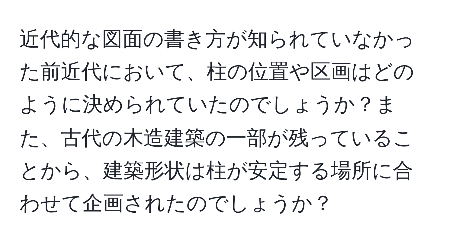 近代的な図面の書き方が知られていなかった前近代において、柱の位置や区画はどのように決められていたのでしょうか？また、古代の木造建築の一部が残っていることから、建築形状は柱が安定する場所に合わせて企画されたのでしょうか？