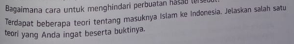 Bagaimana cara untuk menghindari perbuatan hasad (else 
Terdapat beberapa teori tentang masuknya Islam ke Indonesia. Jelaskan salah satu 
teori yang Anda ingat beserta buktinya.