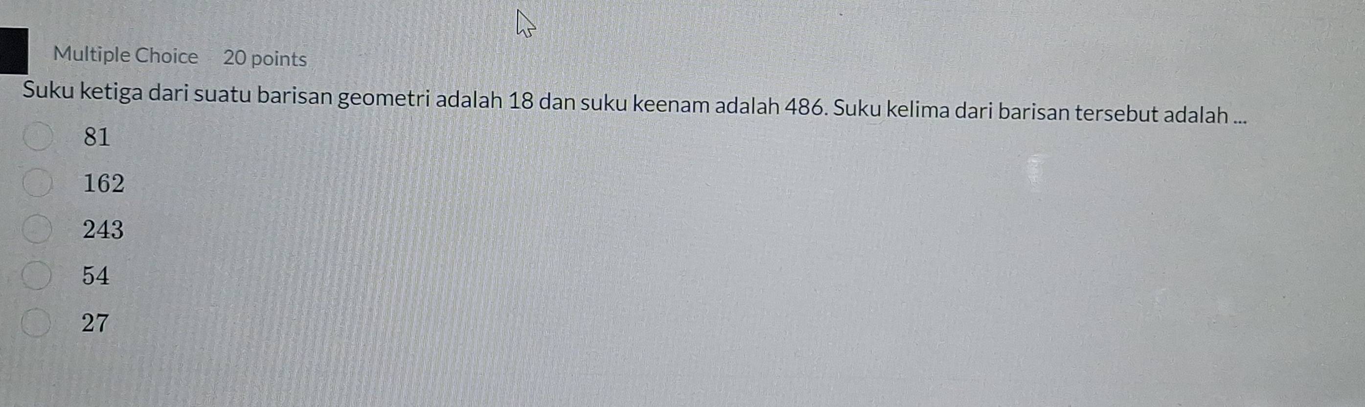 Suku ketiga dari suatu barisan geometri adalah 18 dan suku keenam adalah 486. Suku kelima dari barisan tersebut adalah ...
81
162
243
54
27