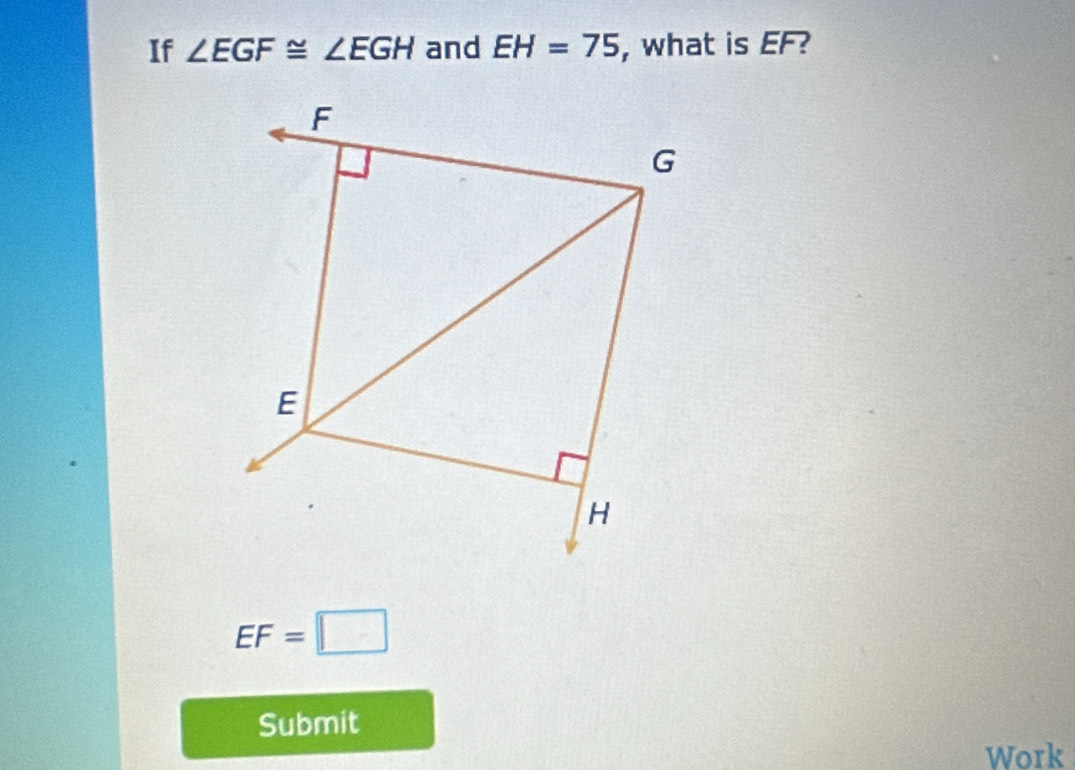 If ∠ EGF≌ ∠ EGH and EH=75 , what is EF?
EF=□
Submit 
Work