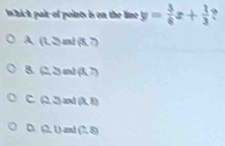 which pair of points is on the line y= 3/6 x+ 1/3  ,
A (LS) md (8,?)
B. G3 md (3,7)
C Q3 and (3,5)
D (2,0 1(-8)