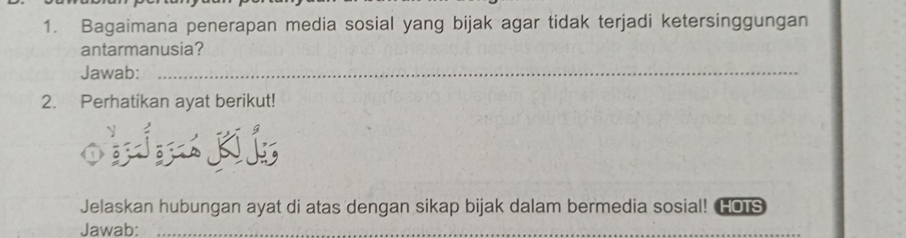 Bagaimana penerapan media sosial yang bijak agar tidak terjadi ketersinggungan 
antarmanusia? 
Jawab:_ 
2. Perhatikan ayat berikut! 
Jelaskan hubungan ayat di atas dengan sikap bijak dalam bermedia sosial! HOTS 
Jawab: