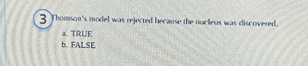 Thomson's model was rejected because the nucleus was discovered.
a. TRUE
b. FALSE