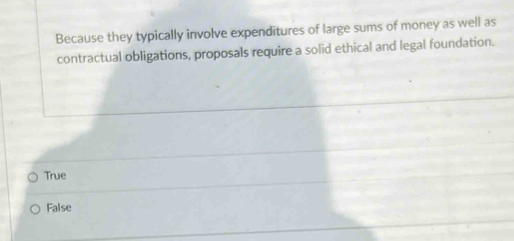 Because they typically involve expenditures of large sums of money as well as
contractual obligations, proposals require a solid ethical and legal foundation.
True
False