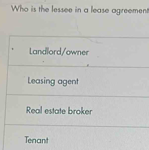 Who is the lessee in a lease agreement
Landlord/owner
Leasing agent
Real estate broker
Tenant