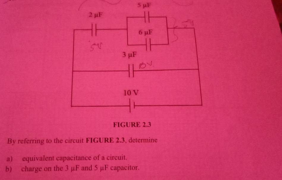 5 µF
By referring to the circuit FIGURE 2.3, determine 
a) equivalent capacitance of a circuit. 
b) charge on the 3 µF and 5 µF capacitor.