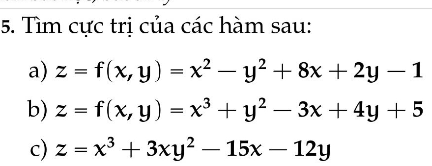 Tìm cực trị của các hàm sau:
a) z=f(x,y)=x^2-y^2+8x+2y-1
b) z=f(x,y)=x^3+y^2-3x+4y+5
c) z=x^3+3xy^2-15x-12y