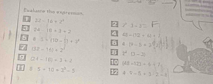 Evaluate the expression 
1 32-16+2^2
2 2^2-3-3
3 24-18+3+2
a 48-(12+6)+2
5 8.5+(10-6)+3^2
6 4· (9-5+3^92)
7 (32-16)/ 2^3
8 2^1 (3-3)
9 (24-18)+3+2
10 (48-12)+6+7
8· 5+10/ 3^2-5
12 4· 9-5+3· 2-8