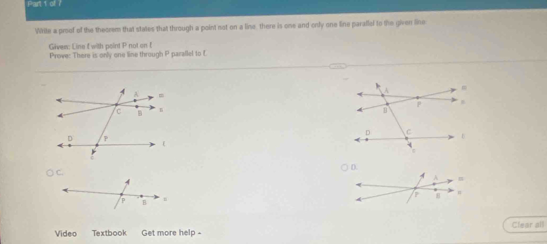 Write a proof of the theorem that states that through a point not on a line there is one and only one line parallel to the given line: 
Given: Line ( with point P not on ( 
Prove: There is only one line through P parallel to E

Video Textbook Get more help ^ Clear all