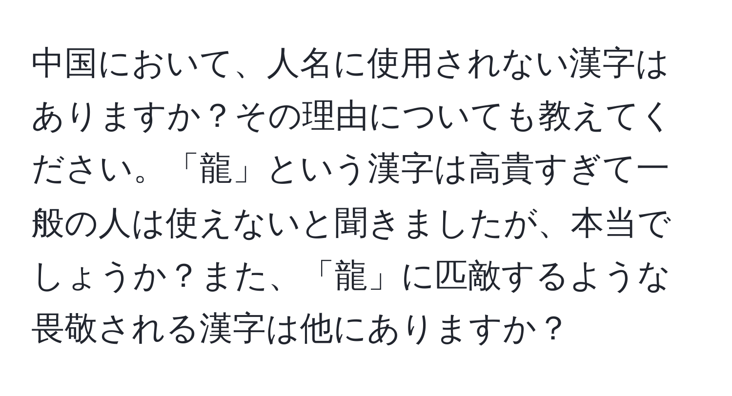 中国において、人名に使用されない漢字はありますか？その理由についても教えてください。「龍」という漢字は高貴すぎて一般の人は使えないと聞きましたが、本当でしょうか？また、「龍」に匹敵するような畏敬される漢字は他にありますか？