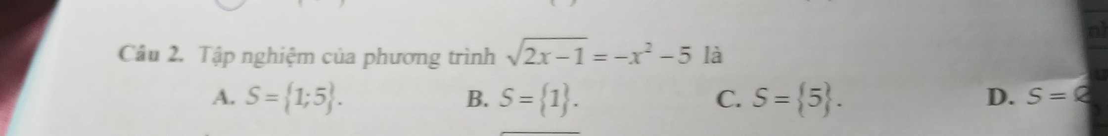 nì
Câu 2. Tập nghiệm của phương trình sqrt(2x-1)=-x^2-5 là
A. S= 1;5. B. S= 1. C. S= 5.
D. S=Q