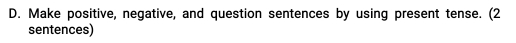 Make positive, negative, and question sentences by using present tense. (2 
sentences)