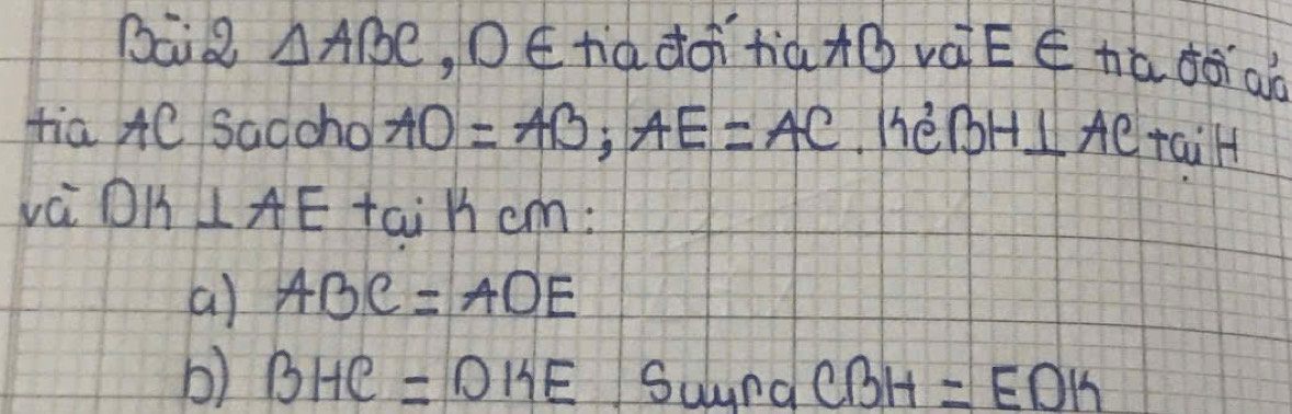 BaiQ △ ABC , DEtàdàtià+ váE¢hú ¢ǎaò
tia AC Sadcho AD=AB; AE=AC hè BH⊥ AC faiH
vèi DK ⊥ AE tai h cm:
a) ABC=ADE
b) BHC=DHE Suyna CBH=EDK