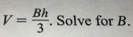 V= Bh/3 . Solve for B.