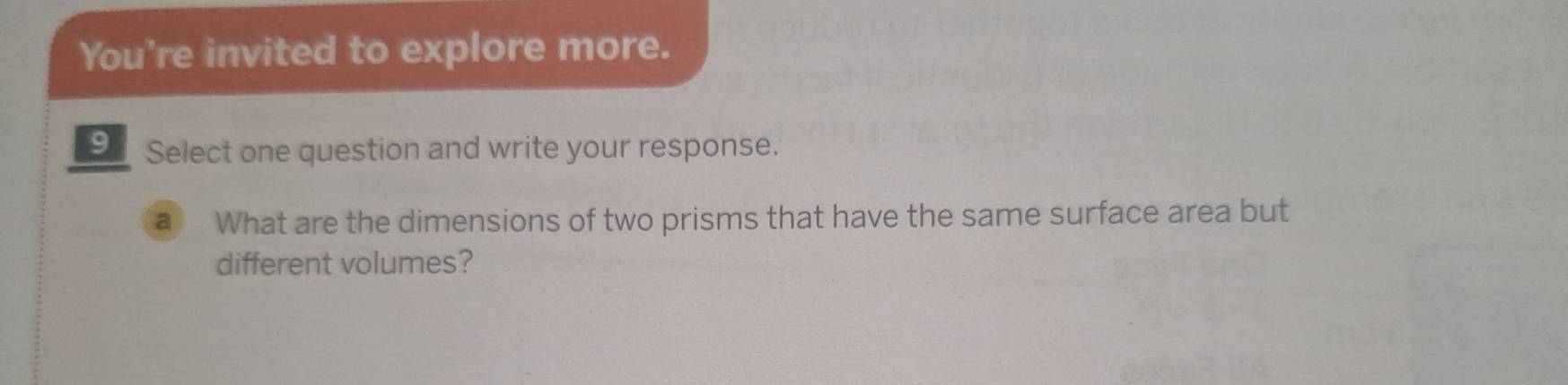 You're invited to explore more. 
9 Select one question and write your response. 
a What are the dimensions of two prisms that have the same surface area but 
different volumes?