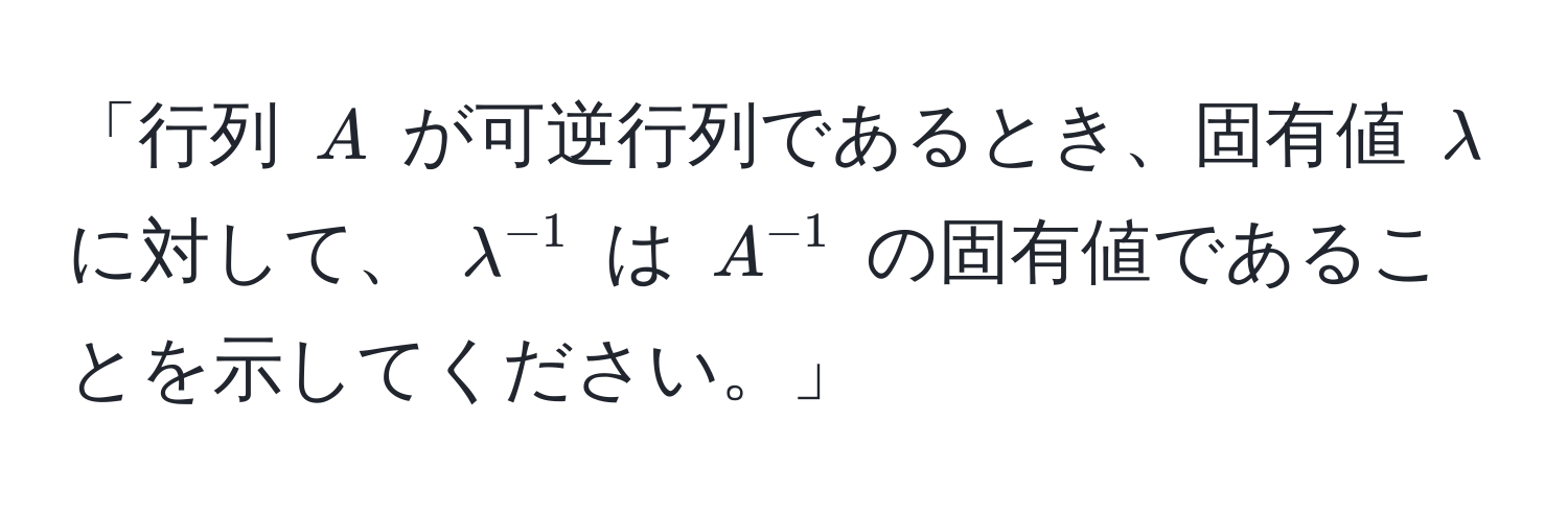 「行列 ( A ) が可逆行列であるとき、固有値 ( lambda ) に対して、 ( lambda^(-1) ) は ( A^(-1) ) の固有値であることを示してください。」