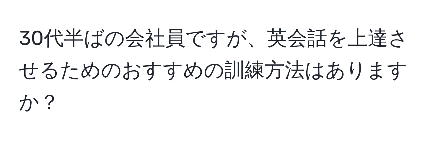 30代半ばの会社員ですが、英会話を上達させるためのおすすめの訓練方法はありますか？