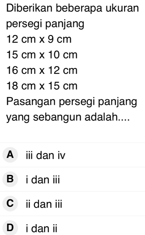 Diberikan beberapa ukuran
persegi panjang
12cm* 9cm
15cm* 10cm
16cm* 12cm
18cm* 15cm
Pasangan persegi panjang
yang sebangun adalah....
A ⅲ dan iv
B i dan ii
c idan ⅲ
D i dan ii