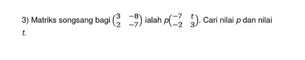 Matriks songsang bagi beginpmatrix 3&-8 2&-7endpmatrix ialah pbeginpmatrix -7&t -2&3endpmatrix. Cari nilai p dan nilai
t.