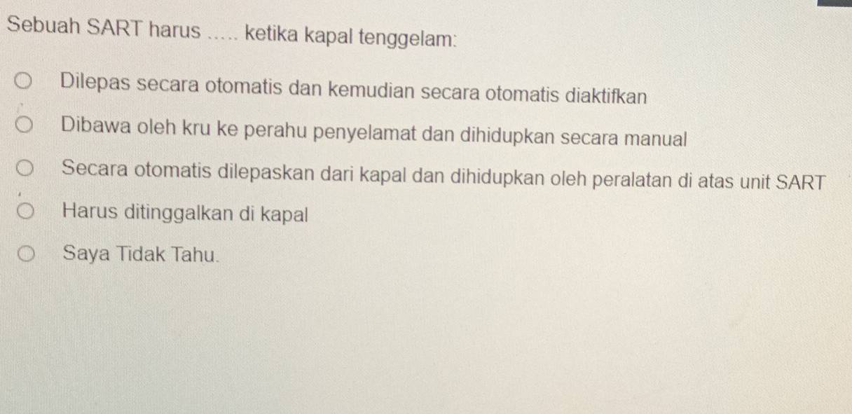 Sebuah SART harus ..... ketika kapal tenggelam:
Dilepas secara otomatis dan kemudian secara otomatis diaktifkan
Dibawa oleh kru ke perahu penyelamat dan dihidupkan secara manual
Secara otomatis dilepaskan dari kapal dan dihidupkan oleh peralatan di atas unit SART
Harus ditinggalkan di kapal
Saya Tidak Tahu.