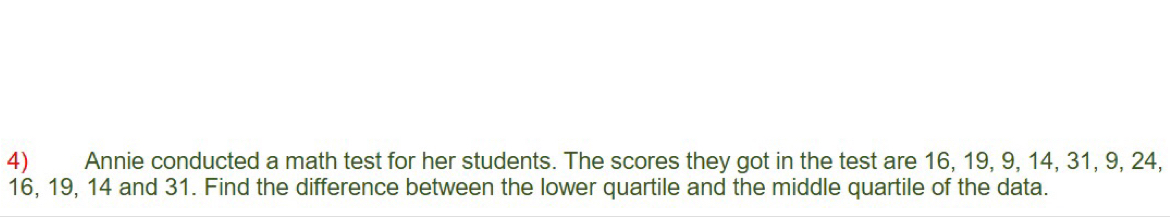 Annie conducted a math test for her students. The scores they got in the test are 16, 19, 9, 14, 31, 9, 24,
16, 19, 14 and 31. Find the difference between the lower quartile and the middle quartile of the data.