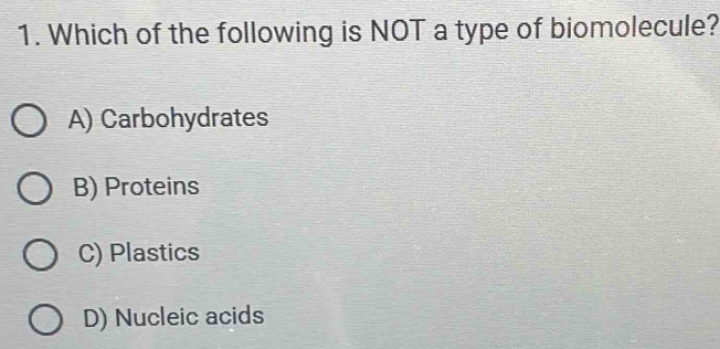 Which of the following is NOT a type of biomolecule?
A) Carbohydrates
B) Proteins
C) Plastics
D) Nucleic acids