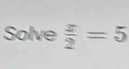 Solve  x/2 =5