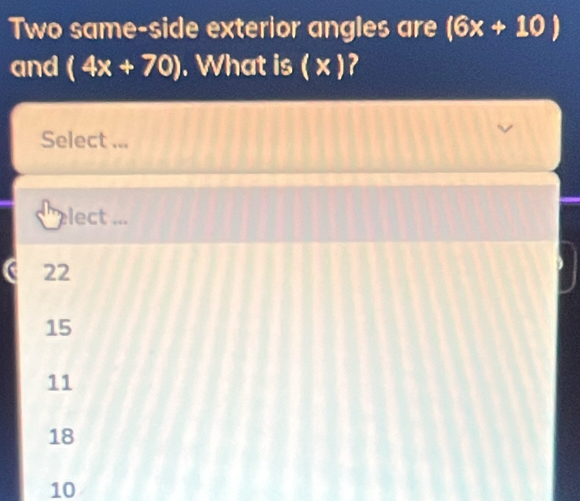 Two same-side exterior angles are (6x+10)
and (4x+70). What is ( x )?
Select ...
lect ...
( 22
15
11
18
10