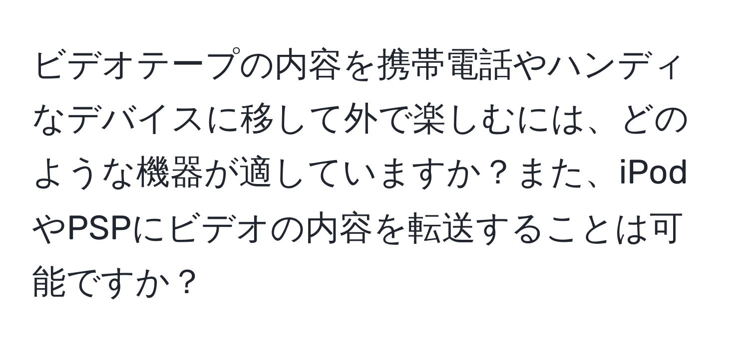 ビデオテープの内容を携帯電話やハンディなデバイスに移して外で楽しむには、どのような機器が適していますか？また、iPodやPSPにビデオの内容を転送することは可能ですか？