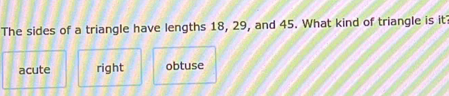 The sides of a triangle have lengths 18, 29, and 45. What kind of triangle is it?
acute right obtuse