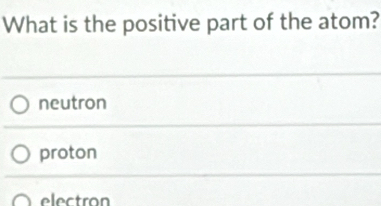 What is the positive part of the atom?
neutron
proton
electron