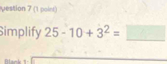 uestion 7 (1 point) 
Simplify 25-10+3^2=□