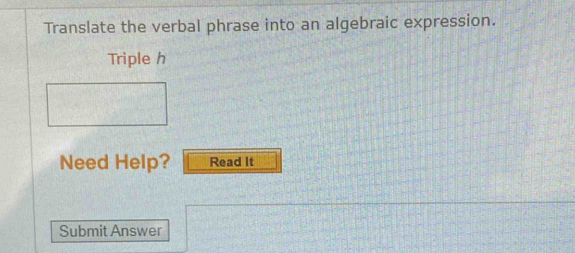 Translate the verbal phrase into an algebraic expression. 
Triple h 
Need Help? Read It 
Submit Answer