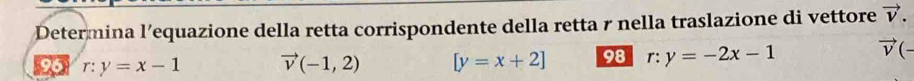 Determina l’equazione della retta corrispondente della retta r nella traslazione di vettore vector v.
96 r:y=x-1 vector v(-1,2) [y=x+2] 98 r: y=-2x-1 vector v(-