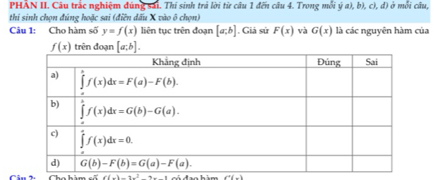 PHÂN II. Câu trắc nghiệm đúng sai. Thí sinh trả lời từ câu 1 đến câu 4. Trong mỗi a), b), c), d) ở mỗi câu, 4
thí sinh chọn đúng hoặc sai (điền dấu X vào ô chọn)
Câu 1: Cho hàm số y=f(x) liên tục trên đoạn [a;b]. Giả sử F(x) và G(x) là các nguyên hàm của
f(x) trên đoạn [a;b].
6(-3_ 2_ ^2 hảm