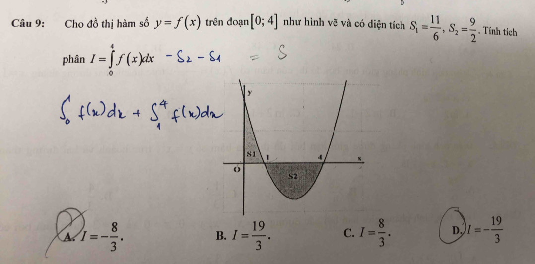 Cho đồ thị hàm số y=f(x) trên đoạn [0;4] như hình vẽ và có diện tích S_1= 11/6 , S_2= 9/2 . Tính tích
phân I=∈tlimits _0^(4f(x)dx
A I=-frac 8)3.
B. I= 19/3 . I= 8/3 . 
C.
D, I=- 19/3 