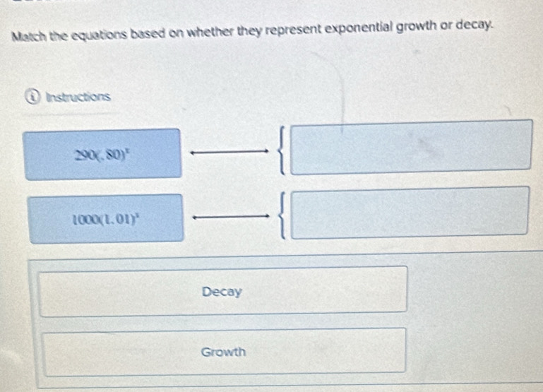 Match the equations based on whether they represent exponential growth or decay. 
Instructions
290(.80)^circ 
1000(1.01)^2
Decay 
Growth