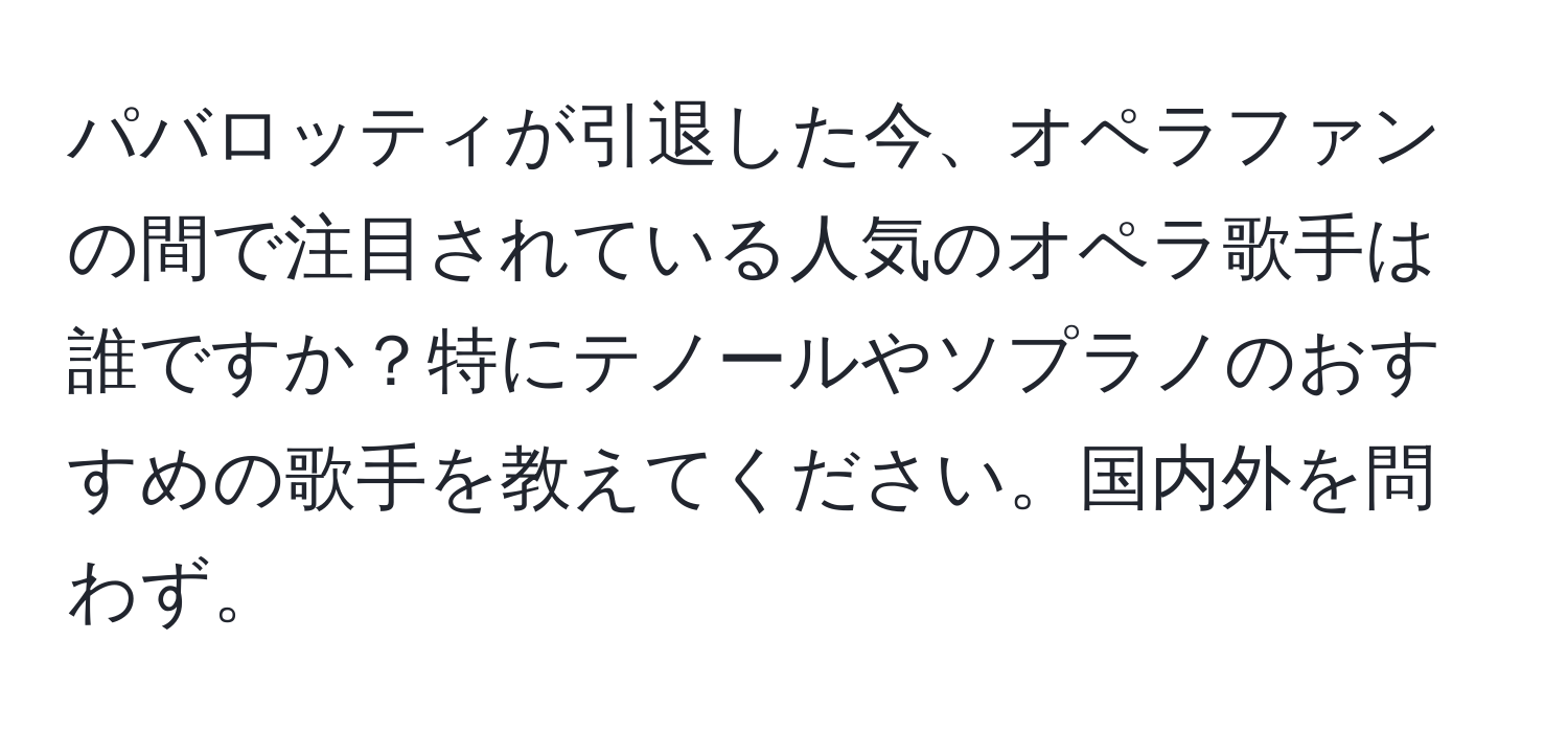 パバロッティが引退した今、オペラファンの間で注目されている人気のオペラ歌手は誰ですか？特にテノールやソプラノのおすすめの歌手を教えてください。国内外を問わず。