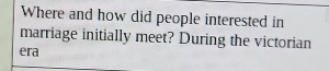Where and how did people interested in 
marriage initially meet? During the victorian 
era