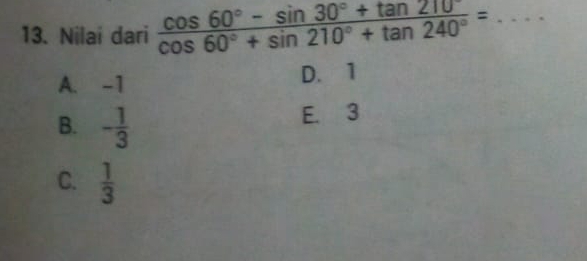 Nilai dari  (cos 60°-sin 30°+tan 210)/cos 60°+sin 210°+tan 240° = _
A. -1
D. 1
B. - 1/3 
E. 3
C.  1/3 