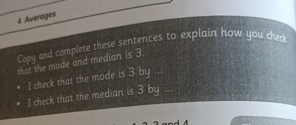 Averages 
Copy and complete these sentences to explain how you check 
that the mode and median is 3. 
I check that the mode is 3 by 
I check that the median is 3 by 
and 4