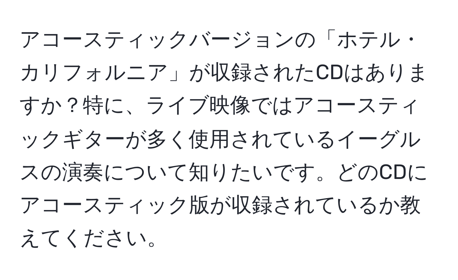 アコースティックバージョンの「ホテル・カリフォルニア」が収録されたCDはありますか？特に、ライブ映像ではアコースティックギターが多く使用されているイーグルスの演奏について知りたいです。どのCDにアコースティック版が収録されているか教えてください。